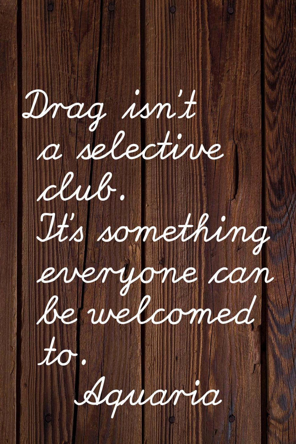 Drag isn't a selective club. It's something everyone can be welcomed to.