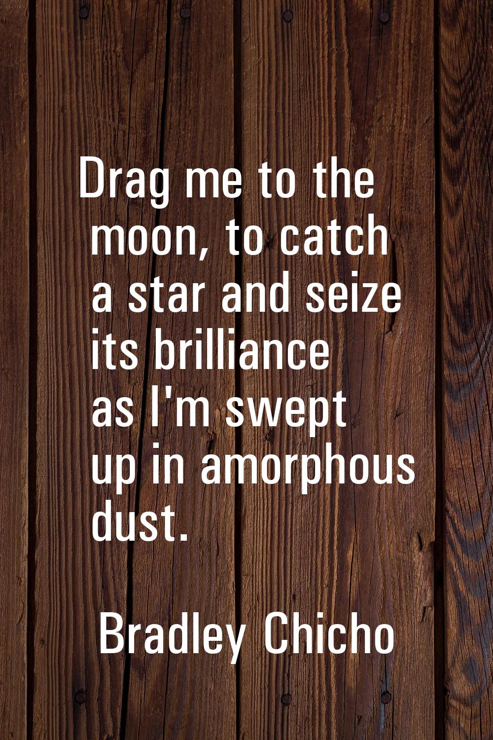 Drag me to the moon, to catch a star and seize its brilliance as I'm swept up in amorphous dust.