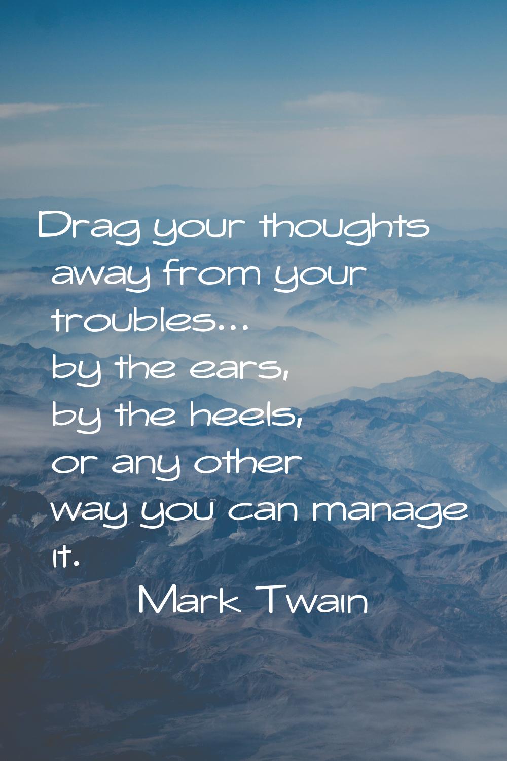 Drag your thoughts away from your troubles... by the ears, by the heels, or any other way you can m
