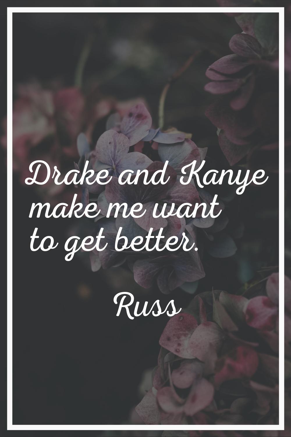 Drake and Kanye make me want to get better.