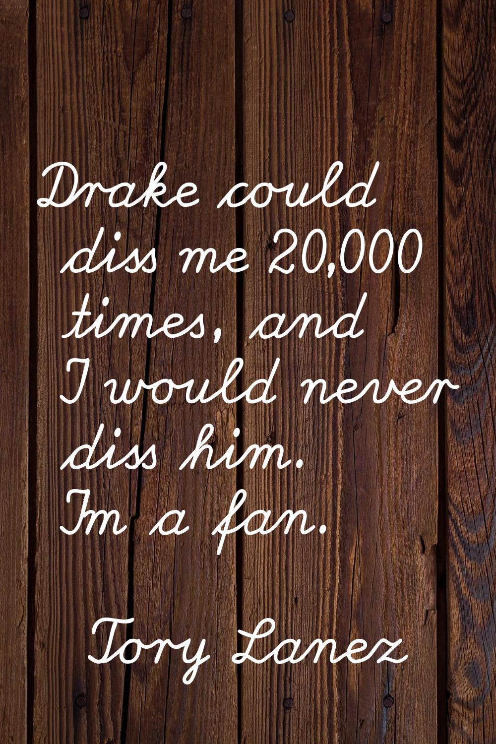 Drake could diss me 20,000 times, and I would never diss him. I'm a fan.
