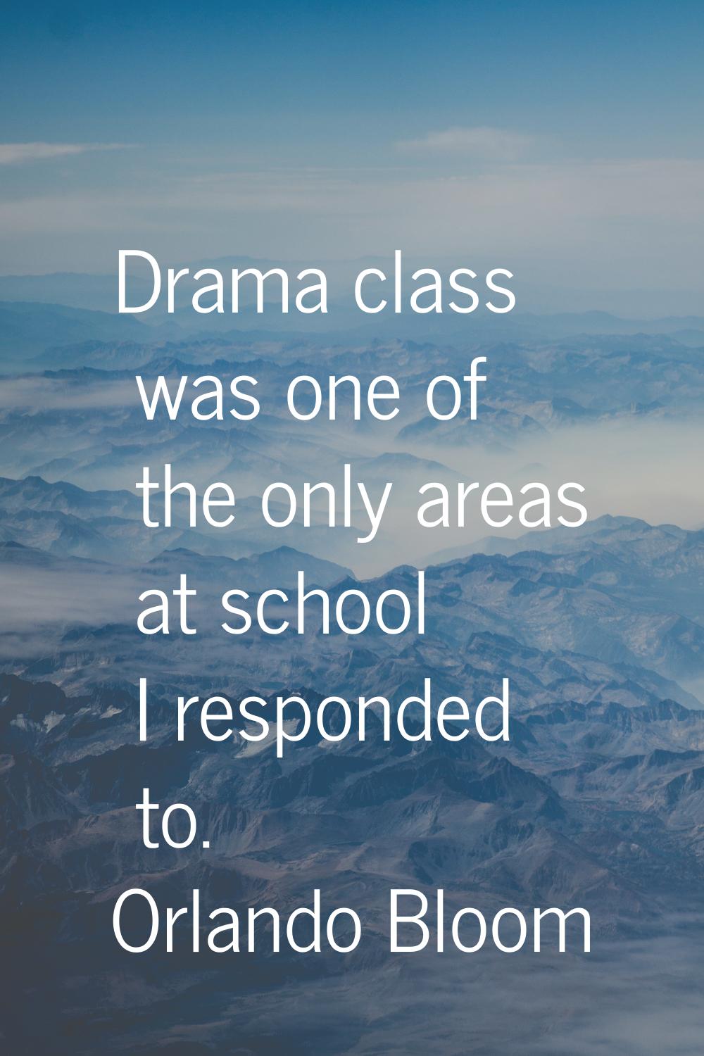 Drama class was one of the only areas at school I responded to.
