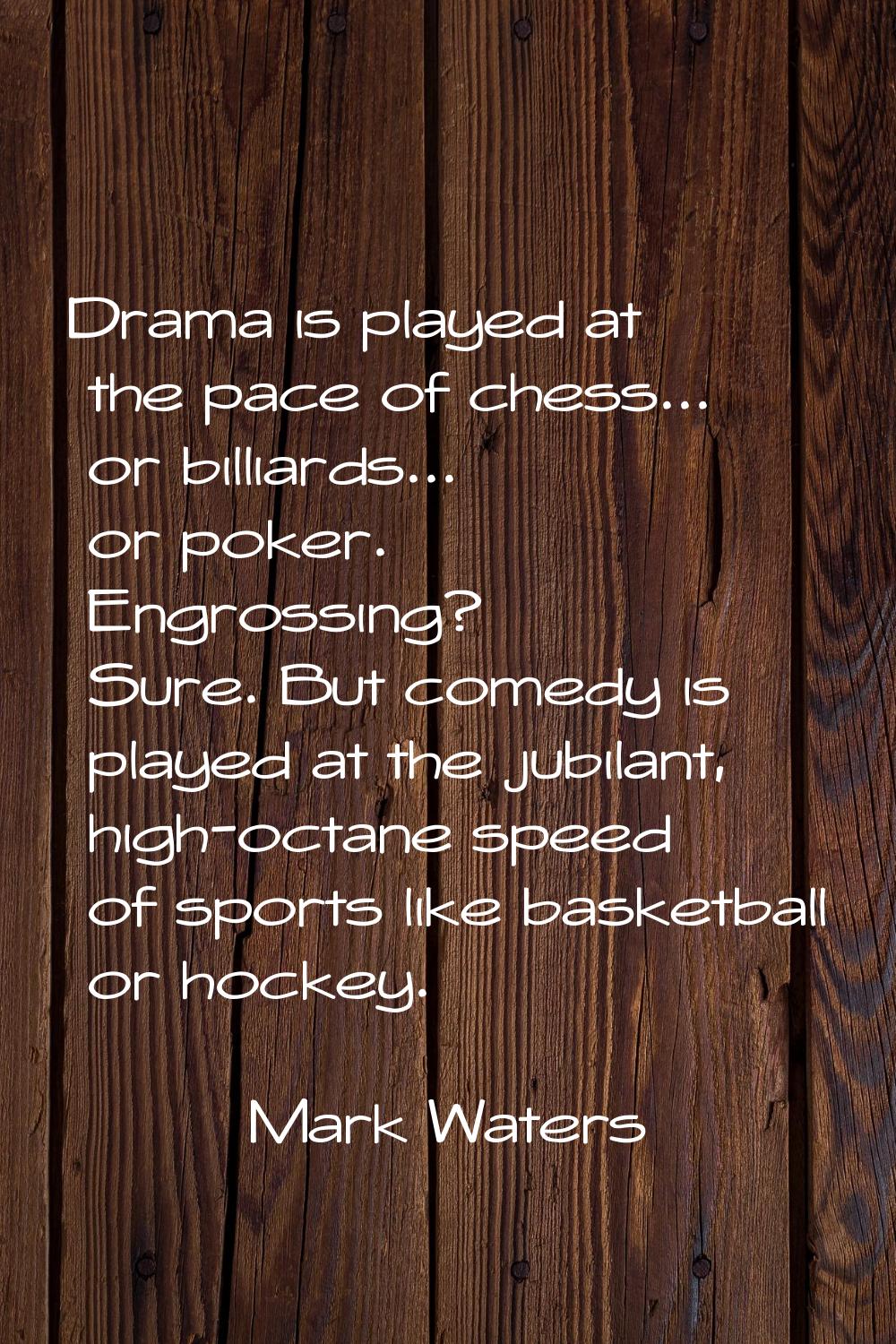 Drama is played at the pace of chess... or billiards... or poker. Engrossing? Sure. But comedy is p