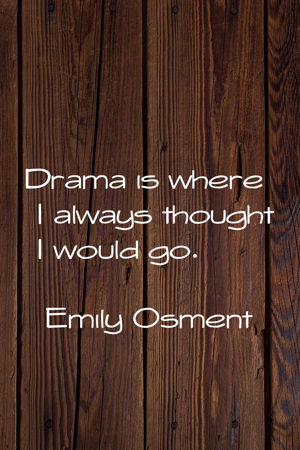 Drama is where I always thought I would go.