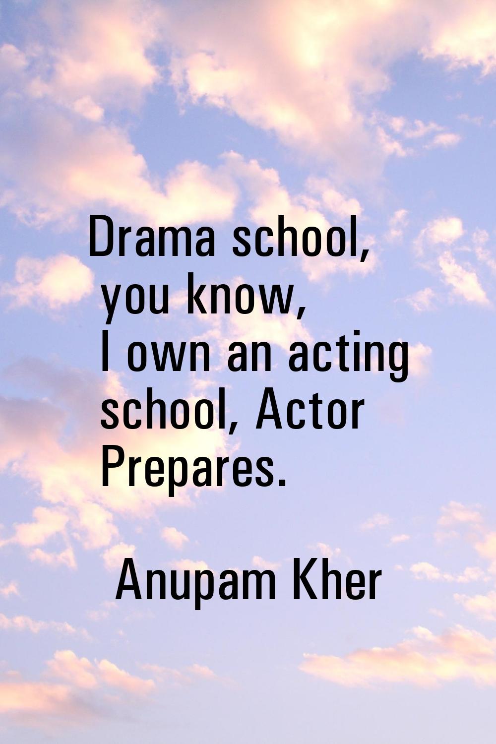 Drama school, you know, I own an acting school, Actor Prepares.