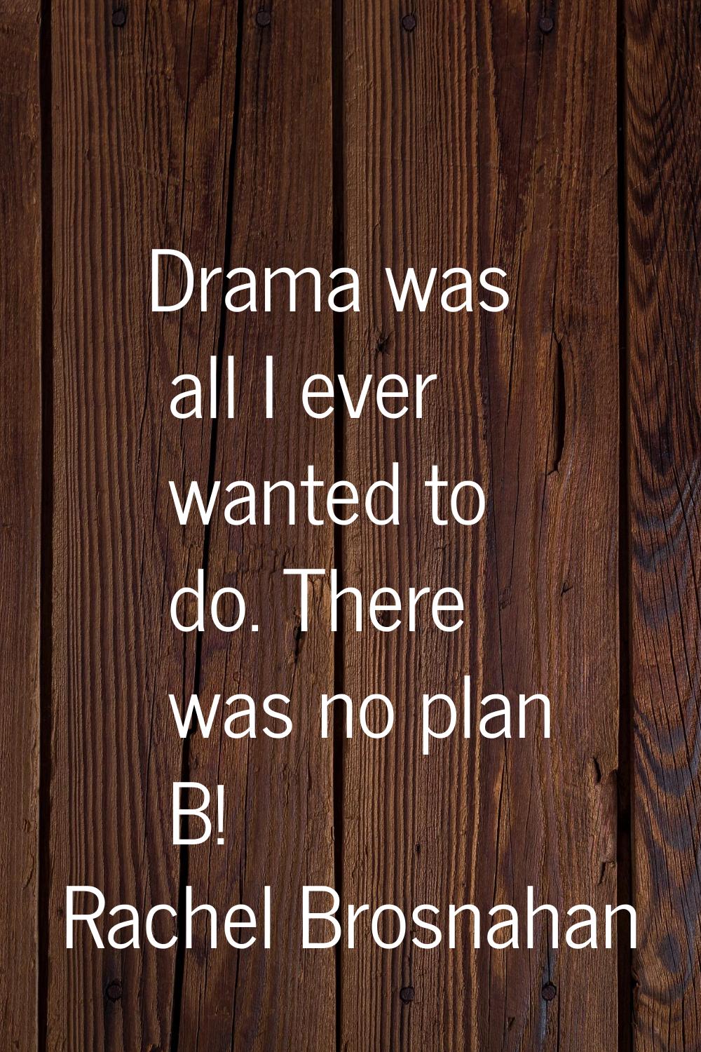 Drama was all I ever wanted to do. There was no plan B!