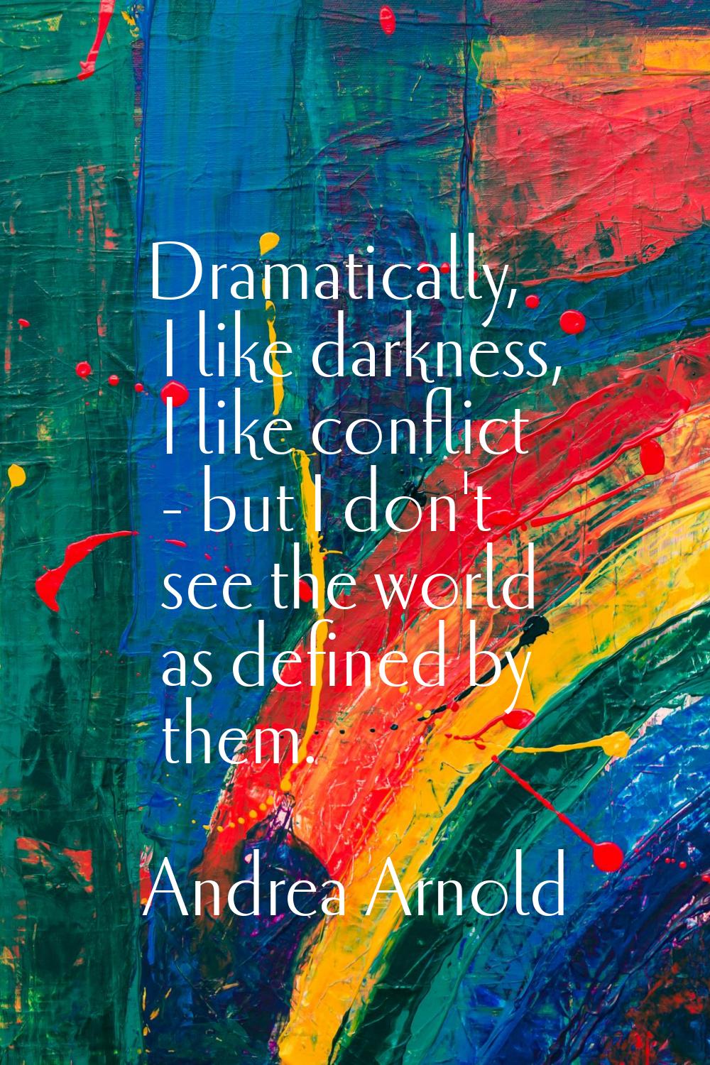 Dramatically, I like darkness, I like conflict - but I don't see the world as defined by them.