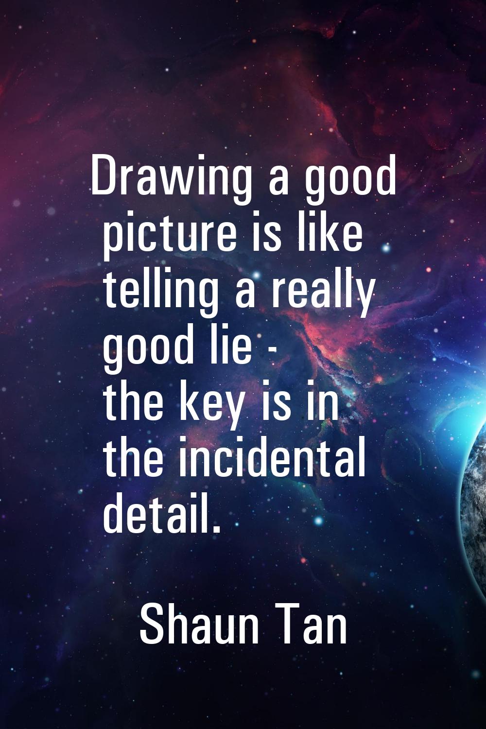 Drawing a good picture is like telling a really good lie - the key is in the incidental detail.