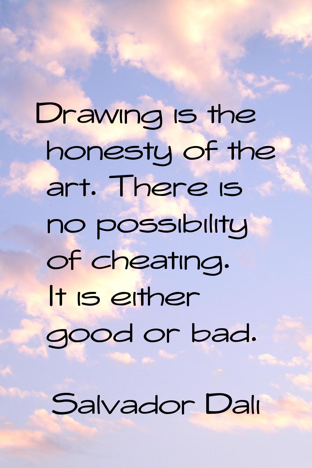 Drawing is the honesty of the art. There is no possibility of cheating. It is either good or bad.