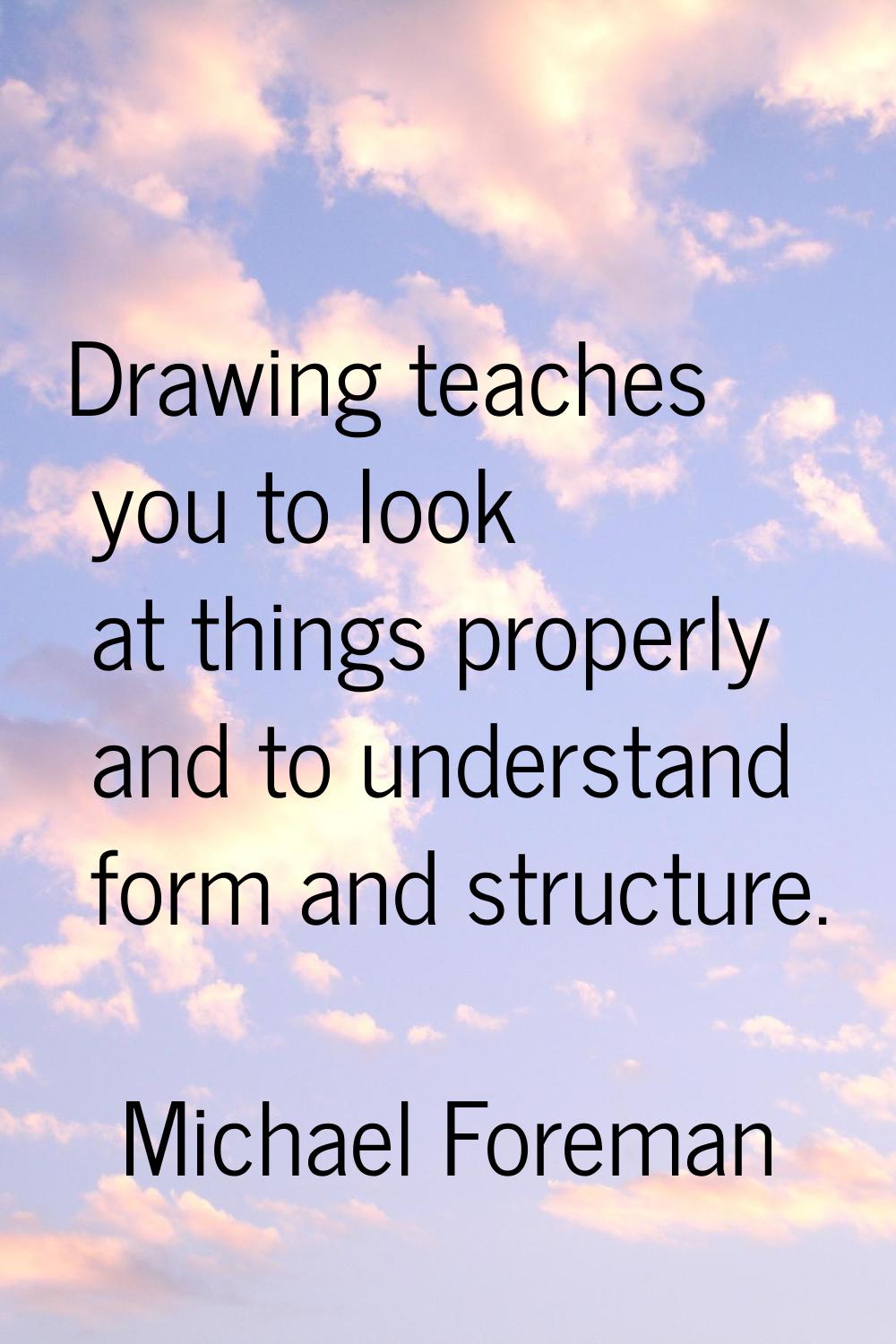 Drawing teaches you to look at things properly and to understand form and structure.