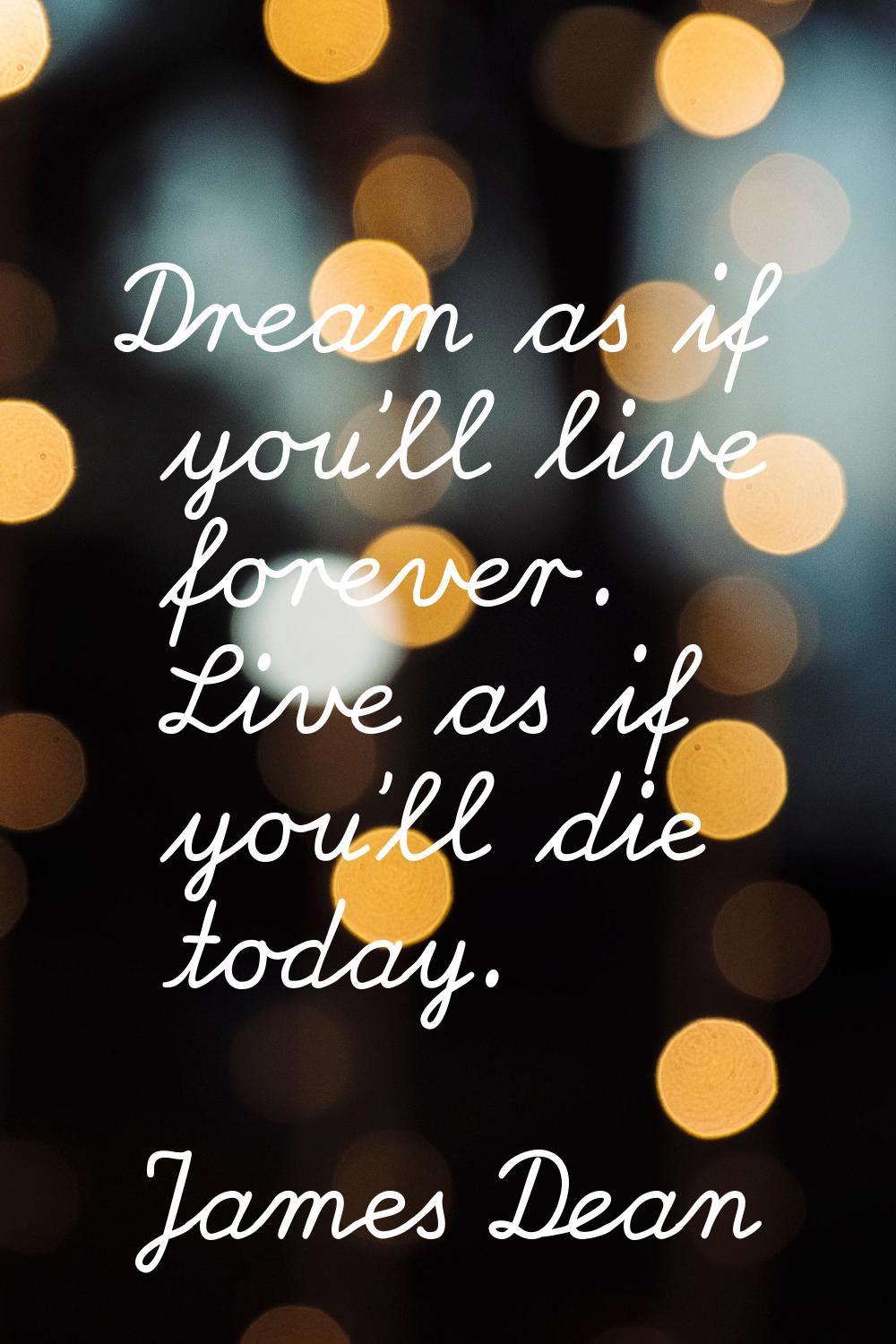 Dream as if you'll live forever. Live as if you'll die today.
