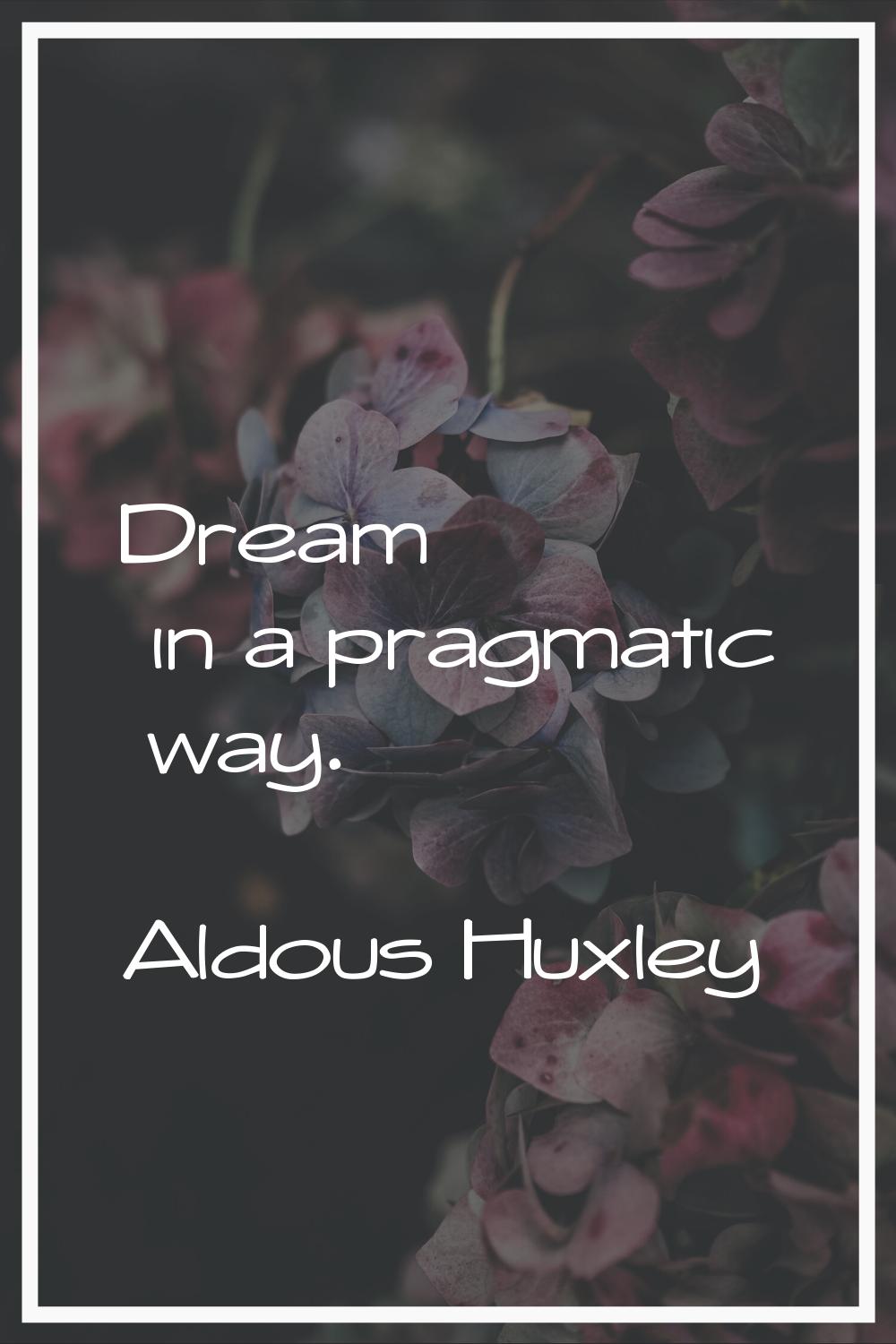 Dream in a pragmatic way.