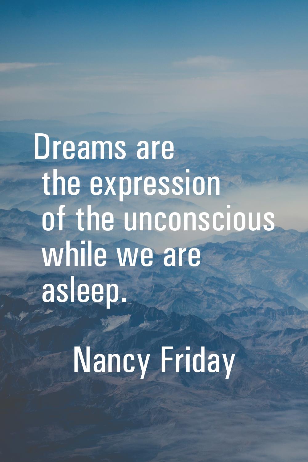 Dreams are the expression of the unconscious while we are asleep.