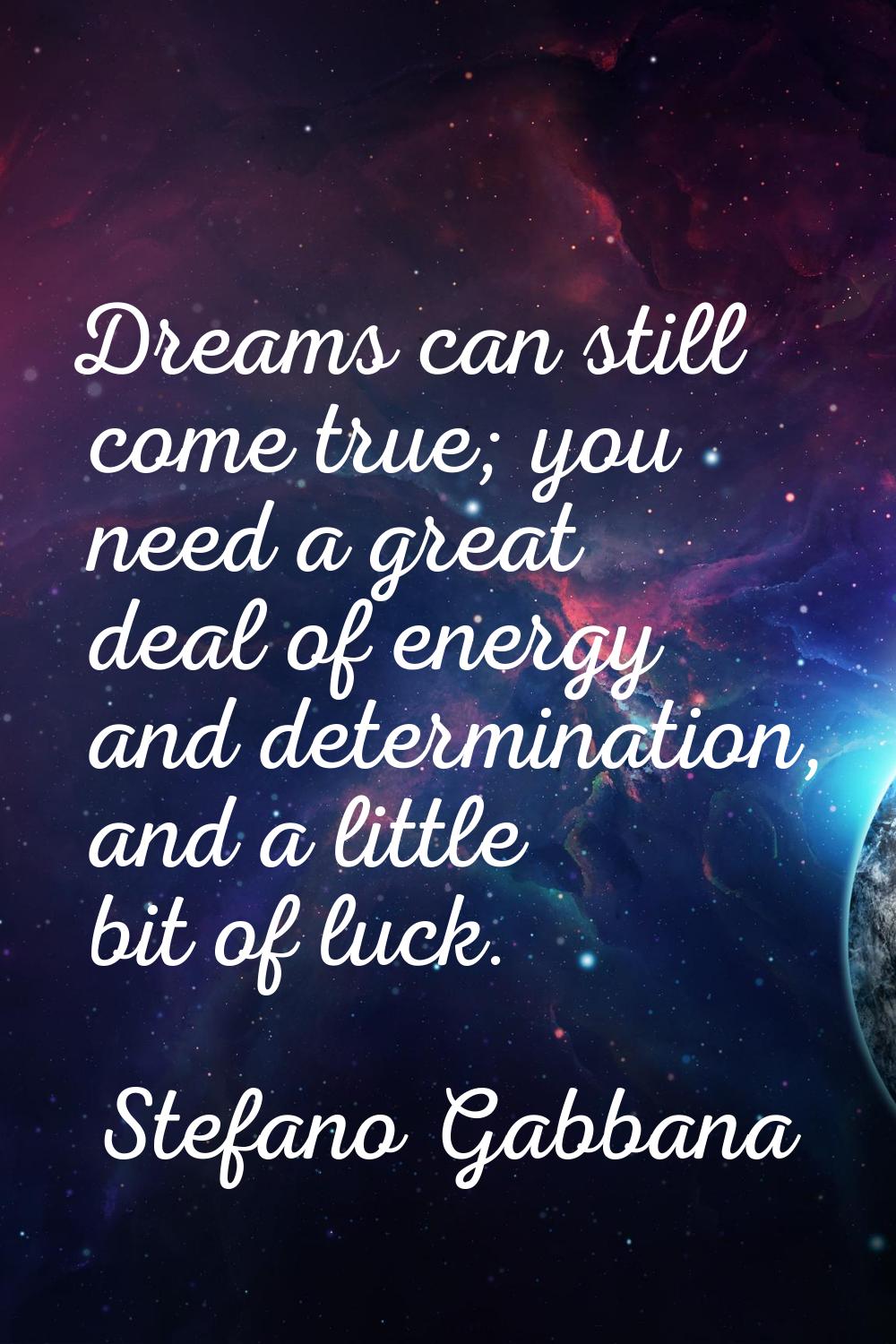 Dreams can still come true; you need a great deal of energy and determination, and a little bit of 