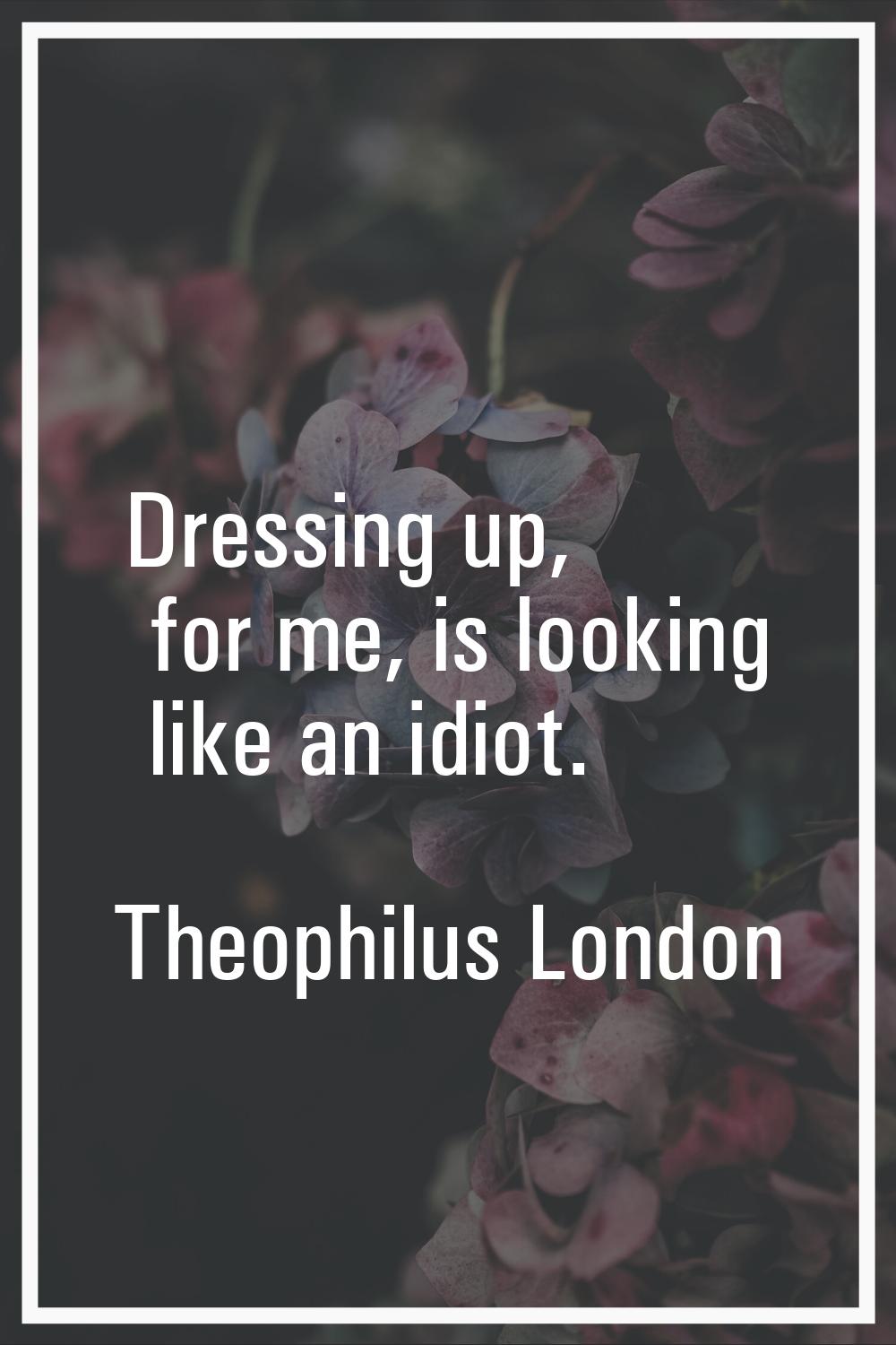 Dressing up, for me, is looking like an idiot.