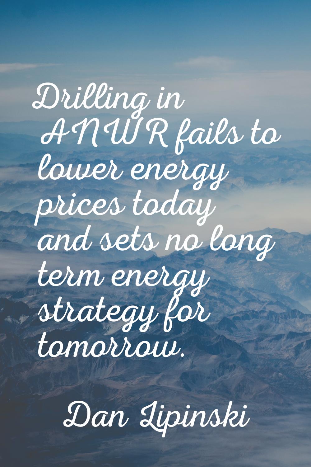 Drilling in ANWR fails to lower energy prices today and sets no long term energy strategy for tomor
