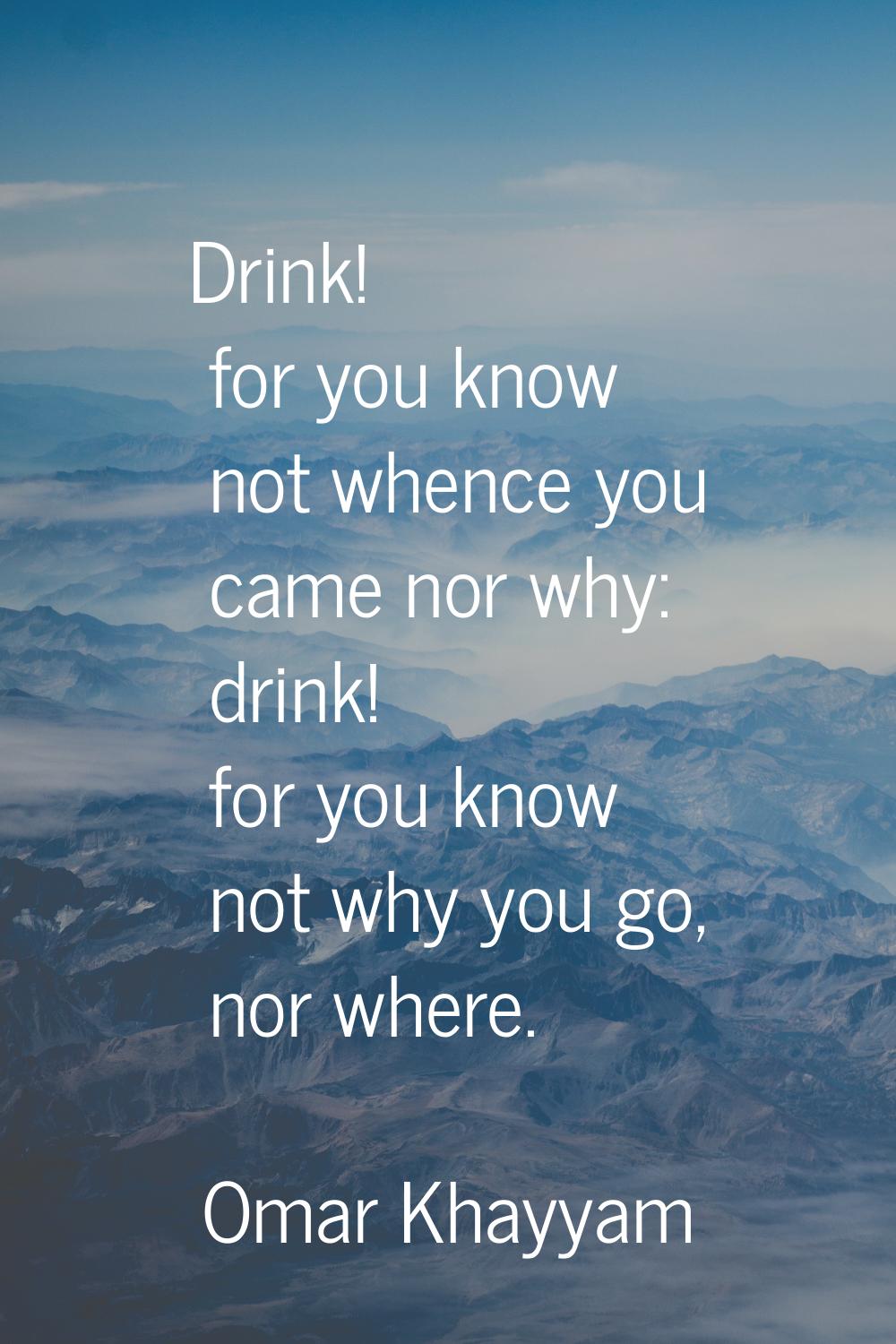 Drink! for you know not whence you came nor why: drink! for you know not why you go, nor where.