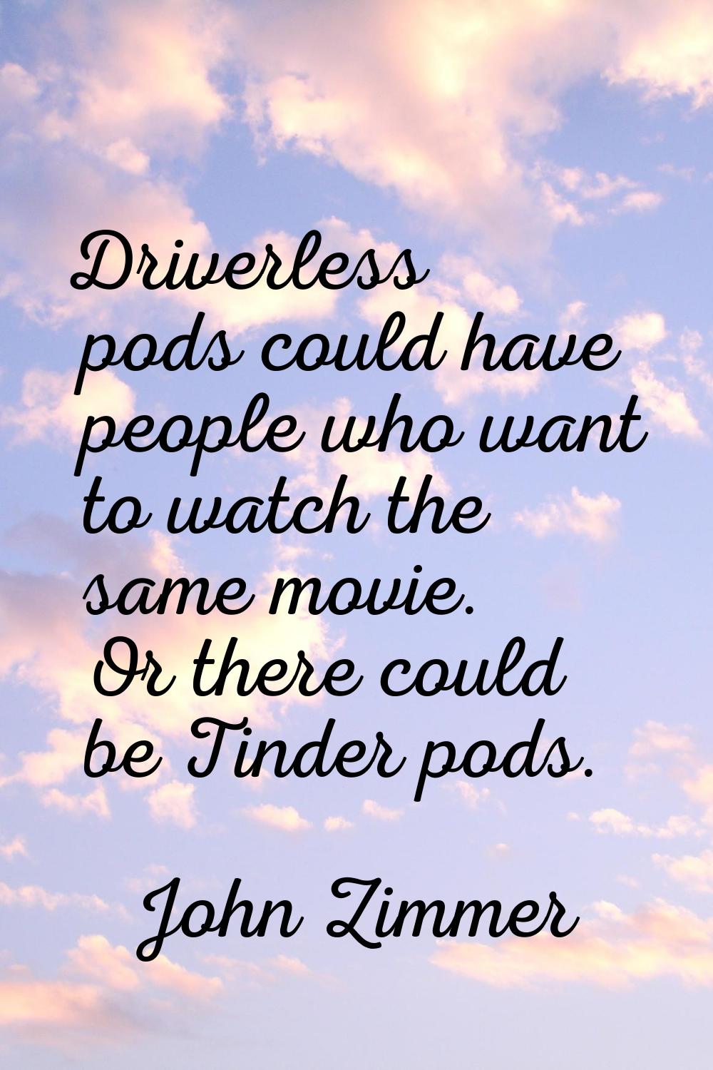 Driverless pods could have people who want to watch the same movie. Or there could be Tinder pods.