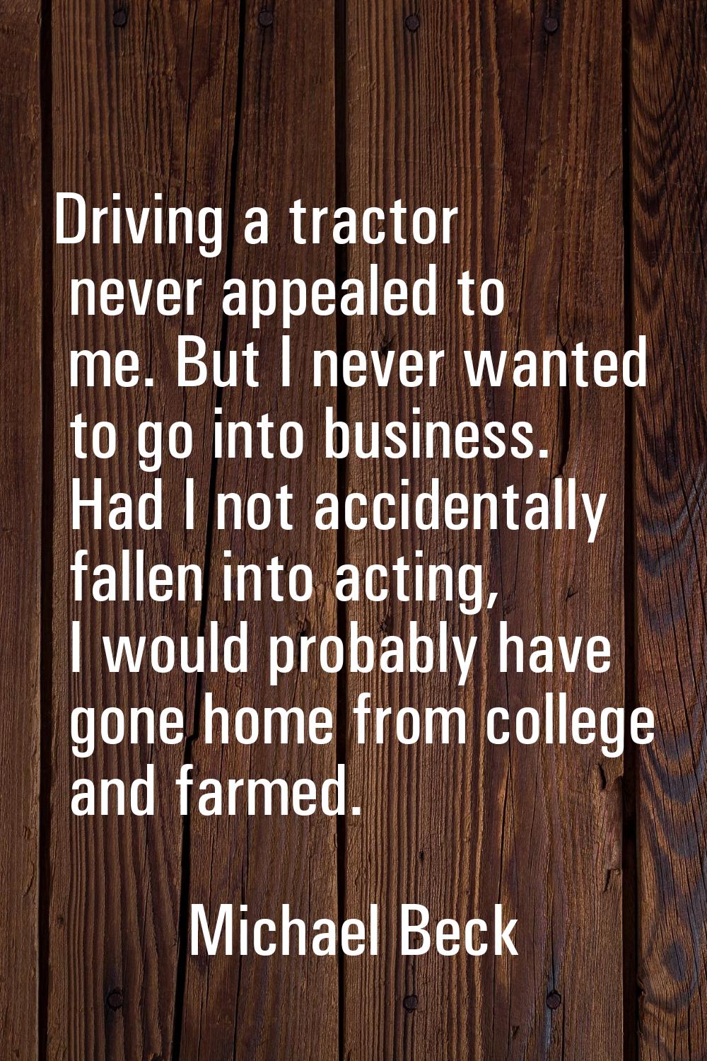 Driving a tractor never appealed to me. But I never wanted to go into business. Had I not accidenta