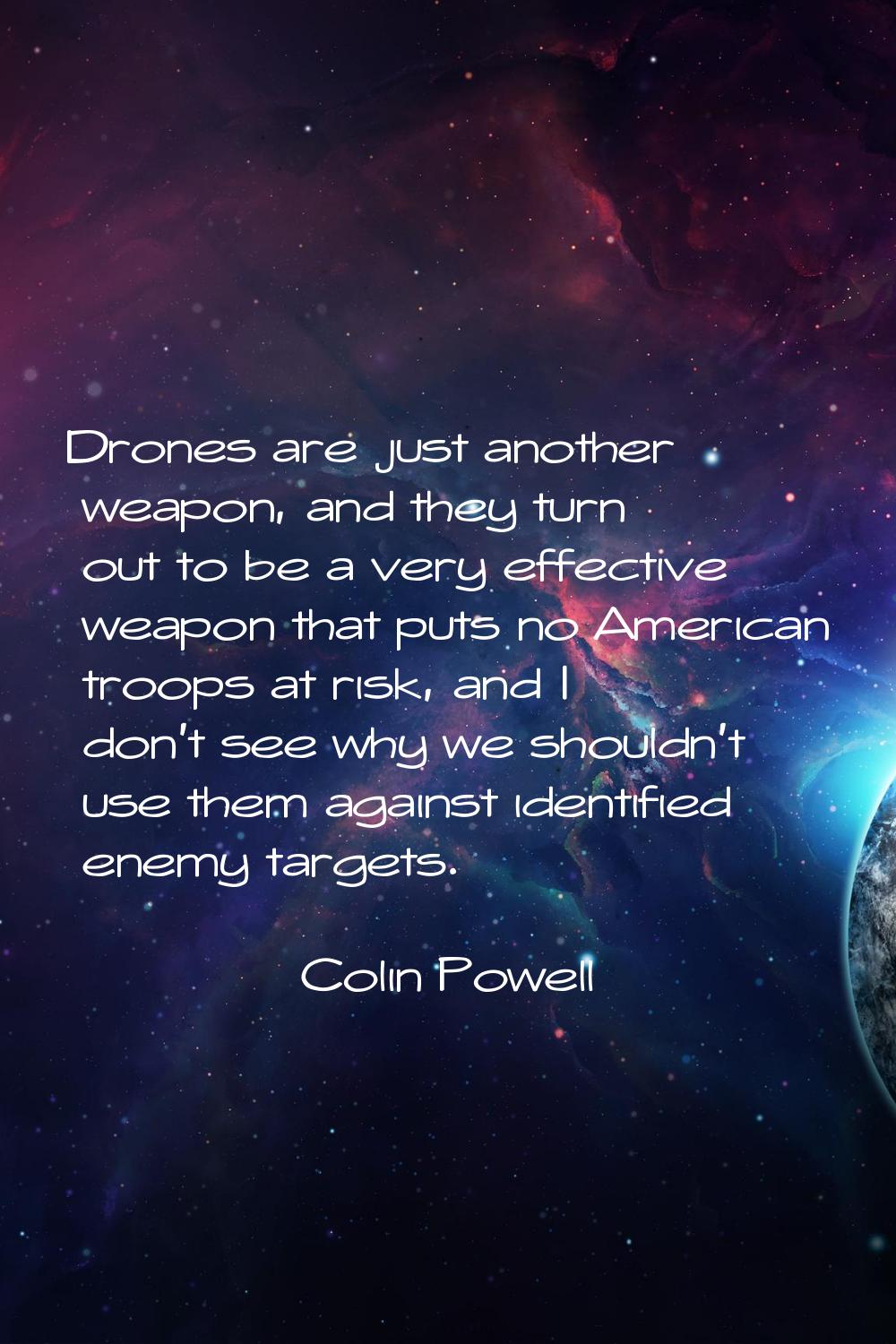 Drones are just another weapon, and they turn out to be a very effective weapon that puts no Americ