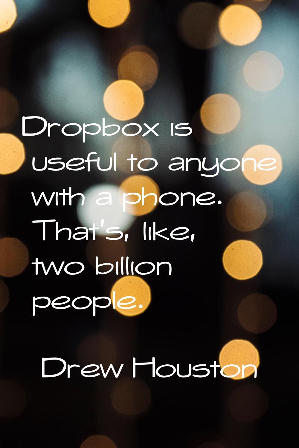 Dropbox is useful to anyone with a phone. That's, like, two billion people.