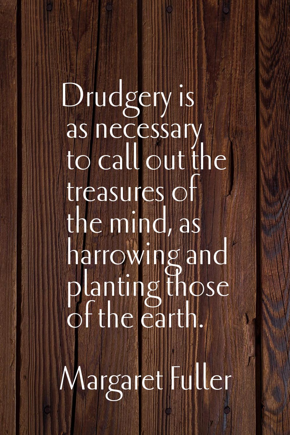 Drudgery is as necessary to call out the treasures of the mind, as harrowing and planting those of 
