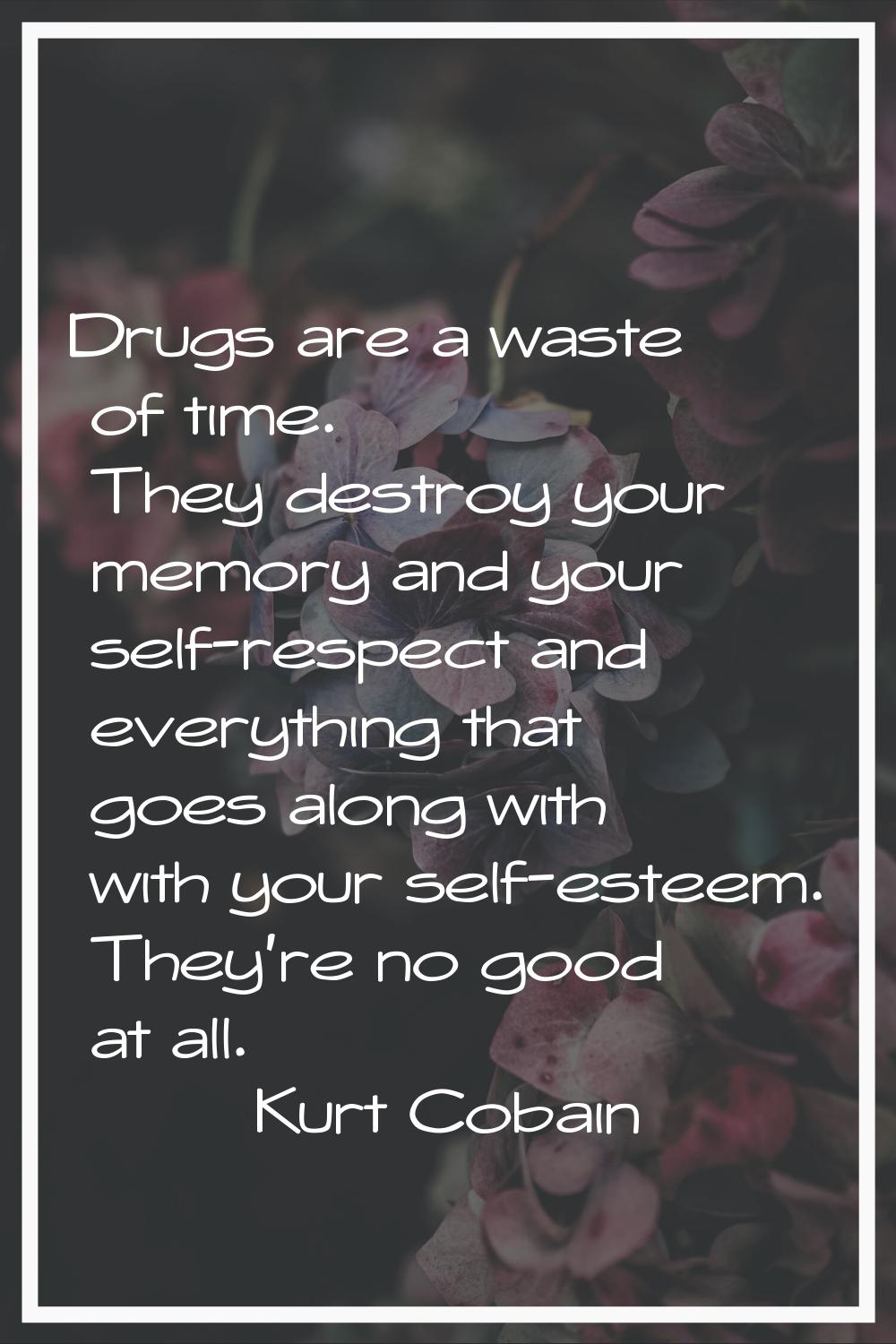 Drugs are a waste of time. They destroy your memory and your self-respect and everything that goes 