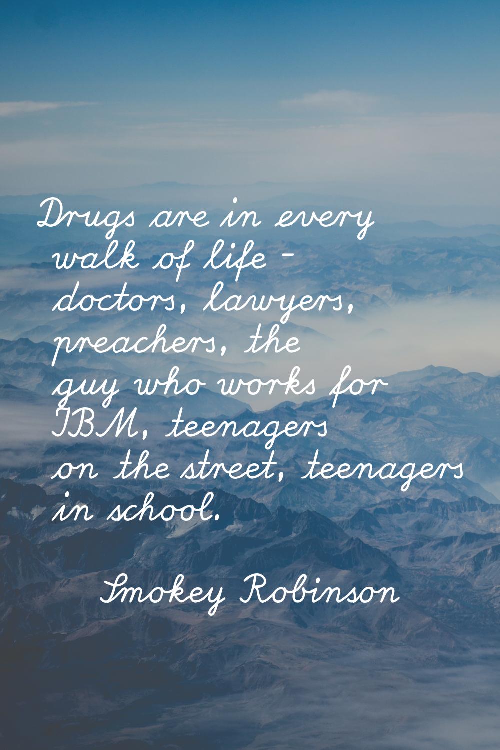 Drugs are in every walk of life - doctors, lawyers, preachers, the guy who works for IBM, teenagers