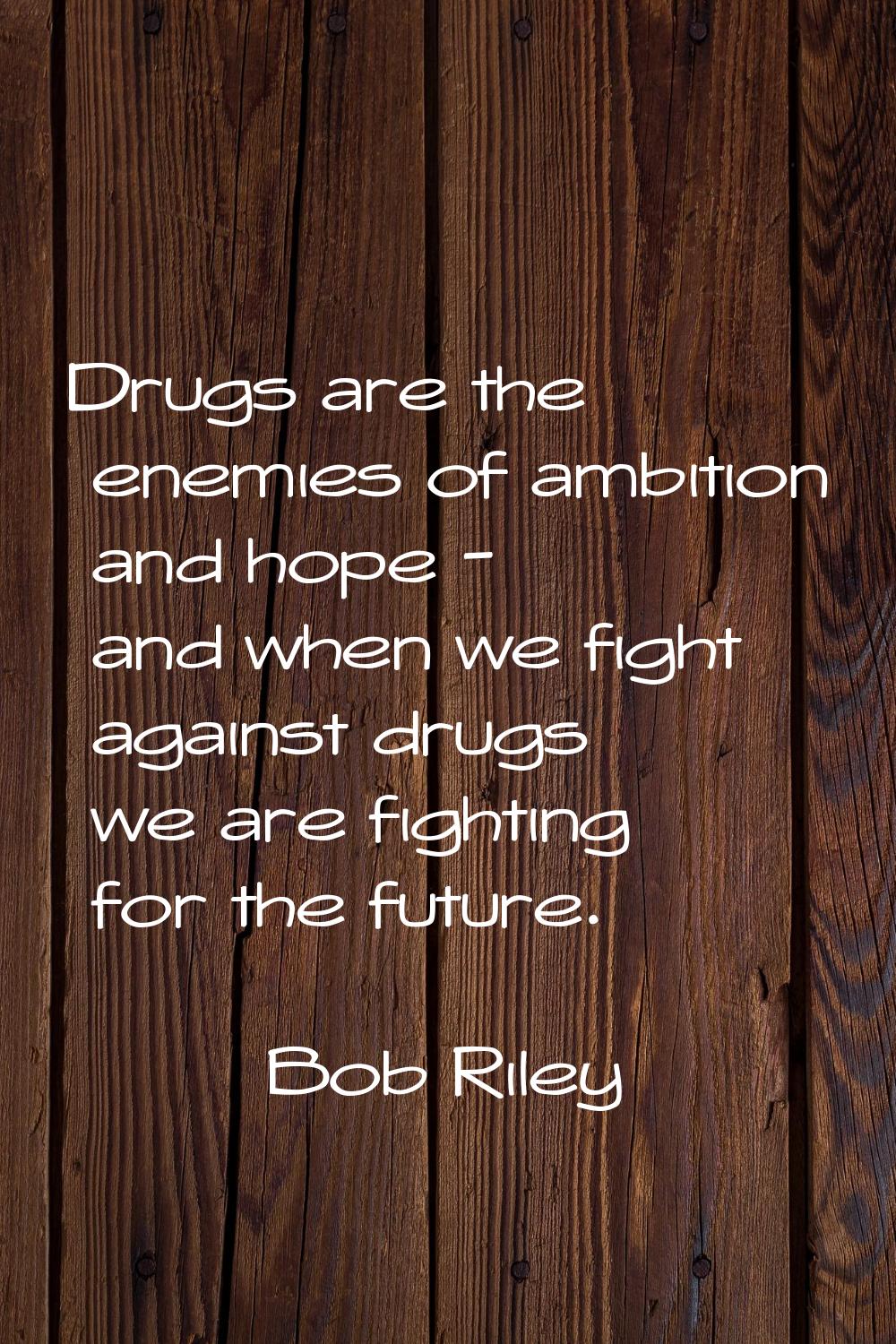 Drugs are the enemies of ambition and hope - and when we fight against drugs we are fighting for th