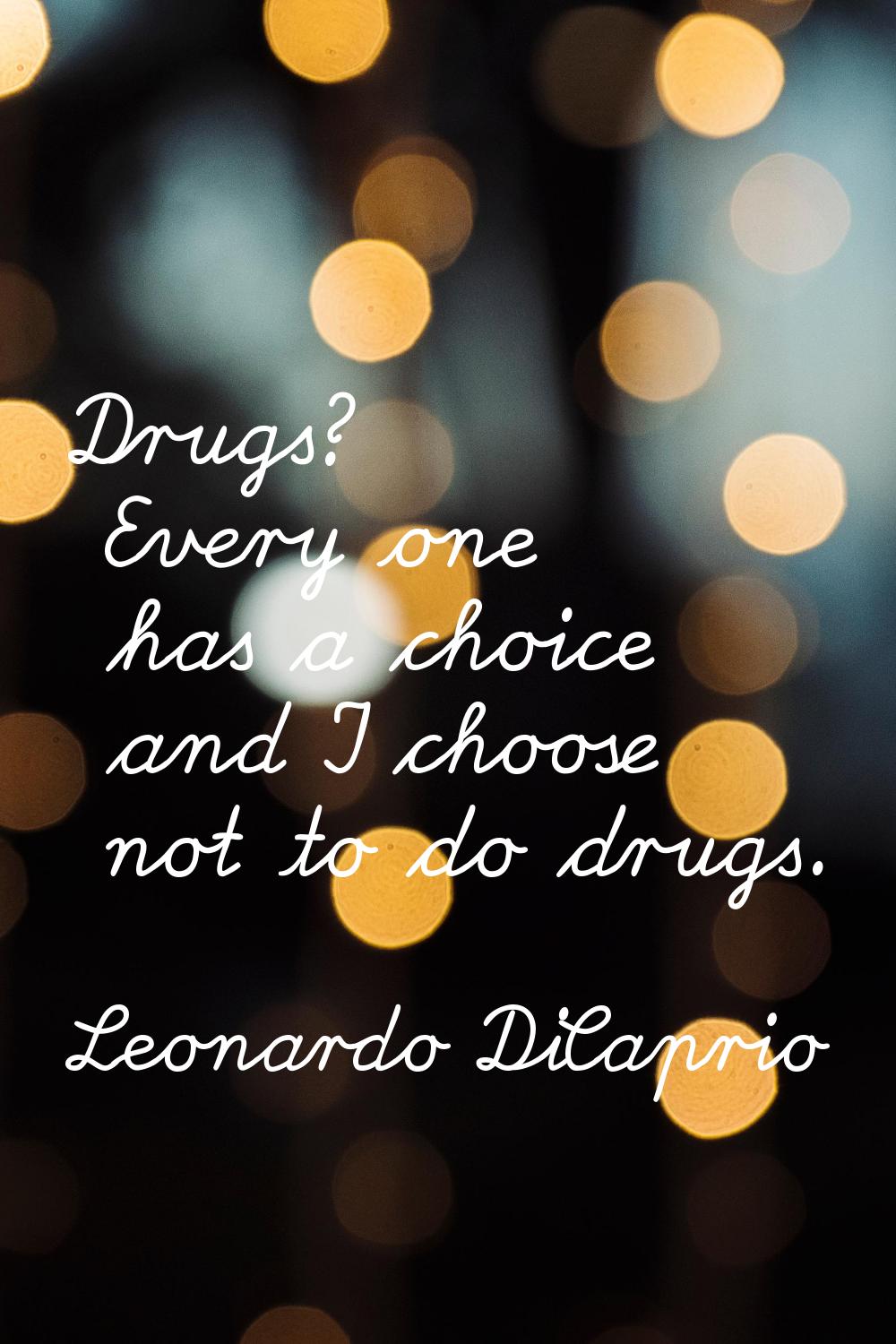 Drugs? Every one has a choice and I choose not to do drugs.