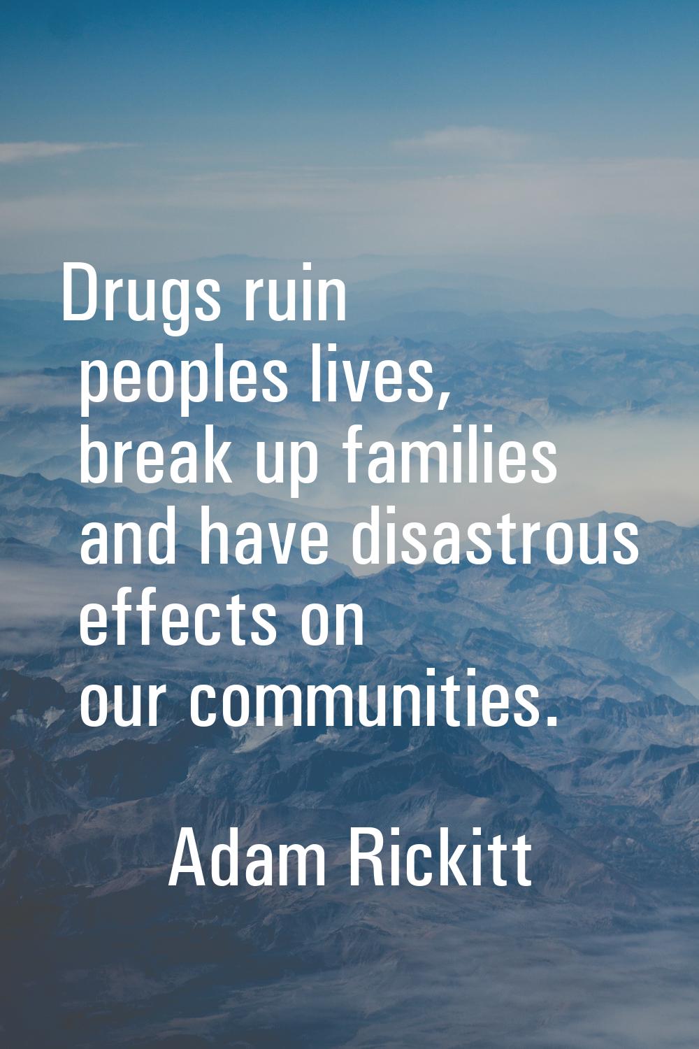 Drugs ruin peoples lives, break up families and have disastrous effects on our communities.