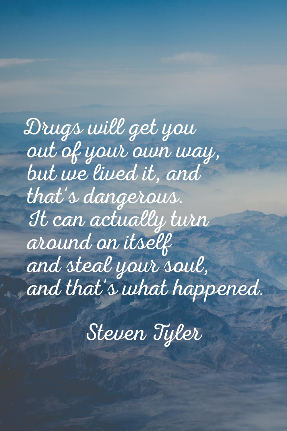 Drugs will get you out of your own way, but we lived it, and that's dangerous. It can actually turn