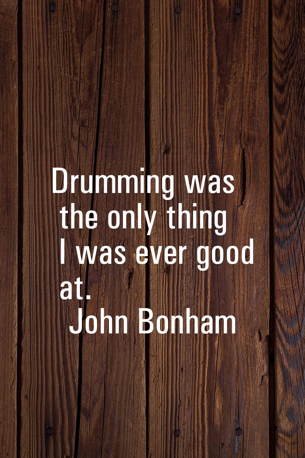 Drumming was the only thing I was ever good at.