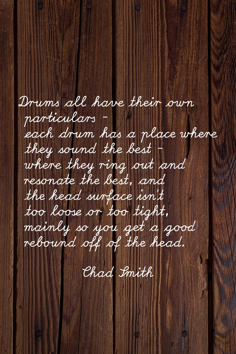 Drums all have their own particulars - each drum has a place where they sound the best - where they