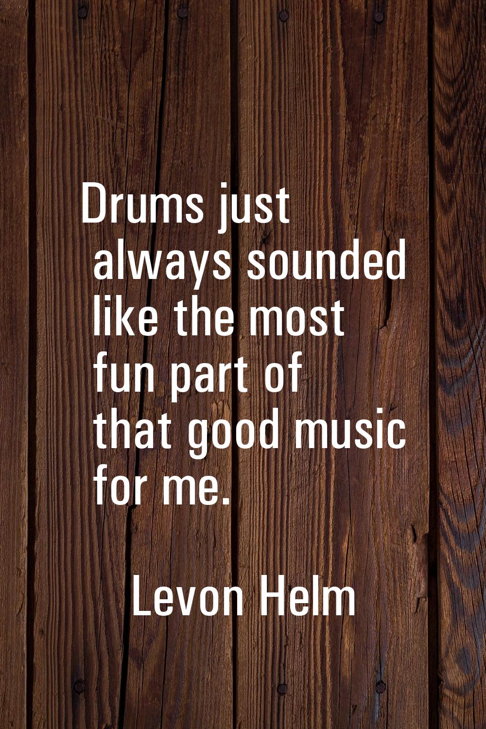 Drums just always sounded like the most fun part of that good music for me.