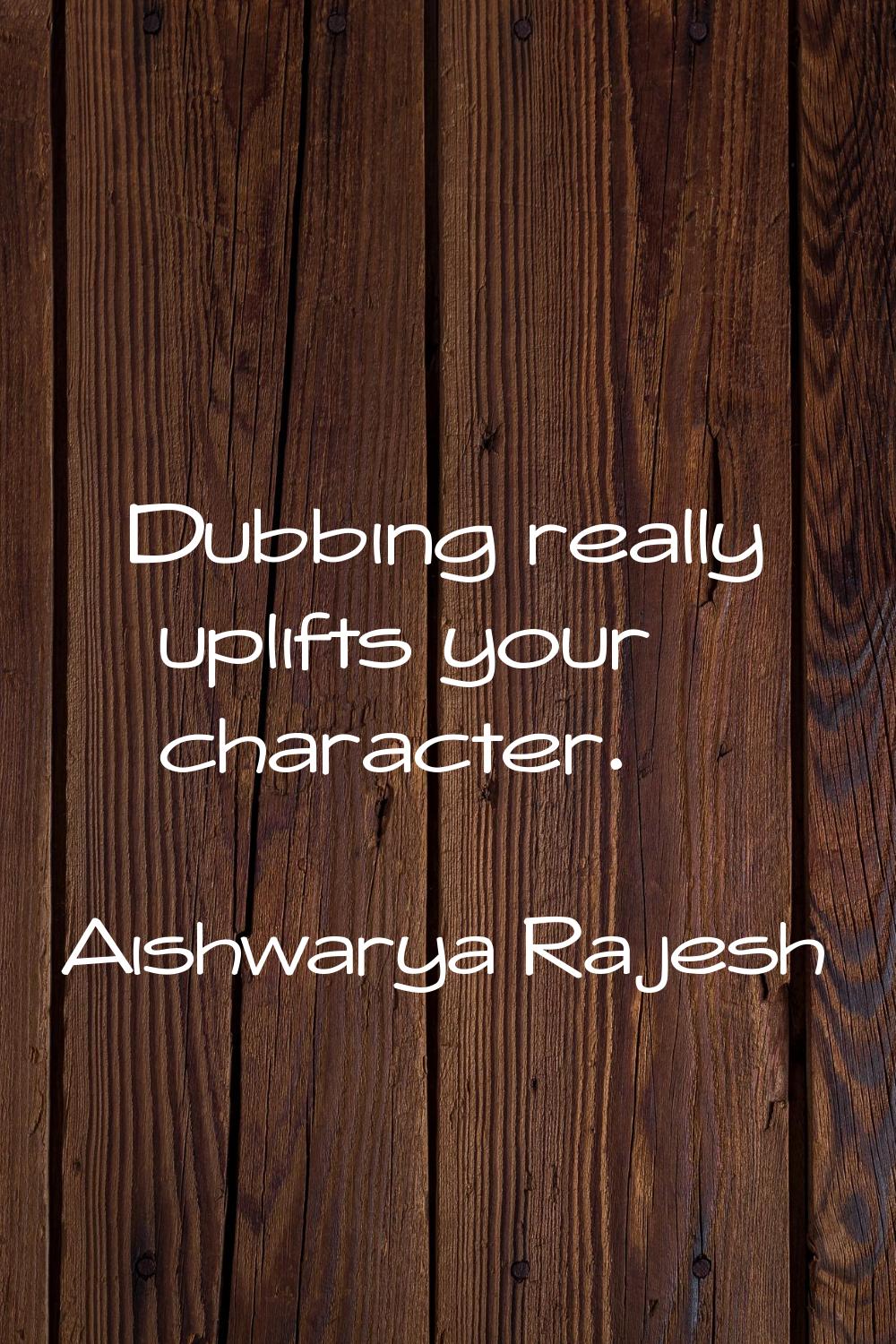Dubbing really uplifts your character.
