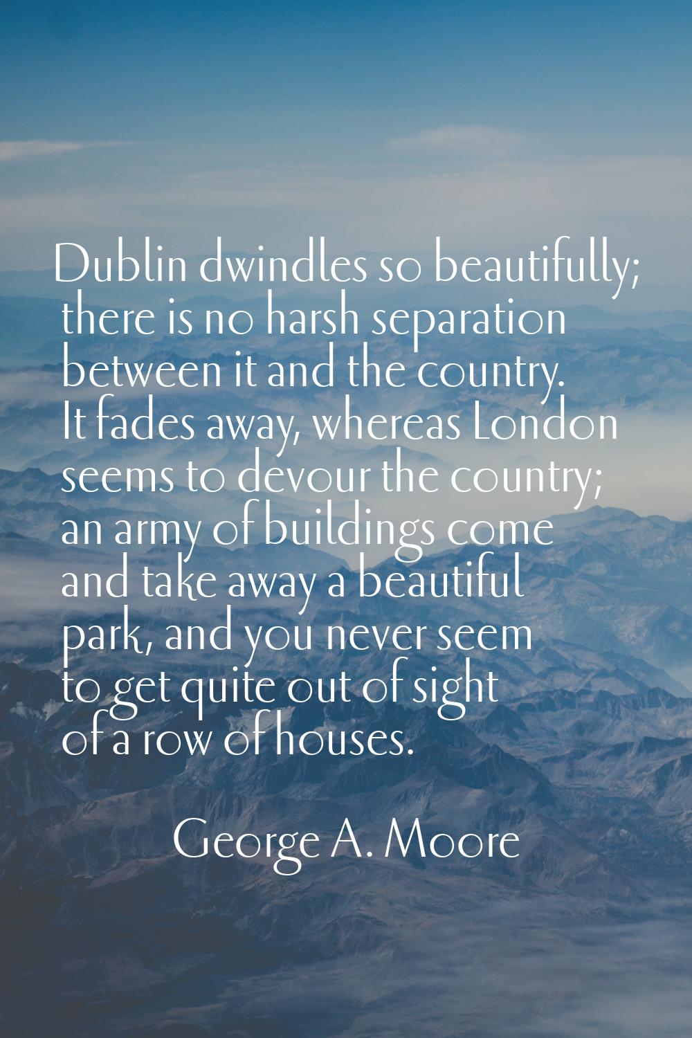 Dublin dwindles so beautifully; there is no harsh separation between it and the country. It fades a