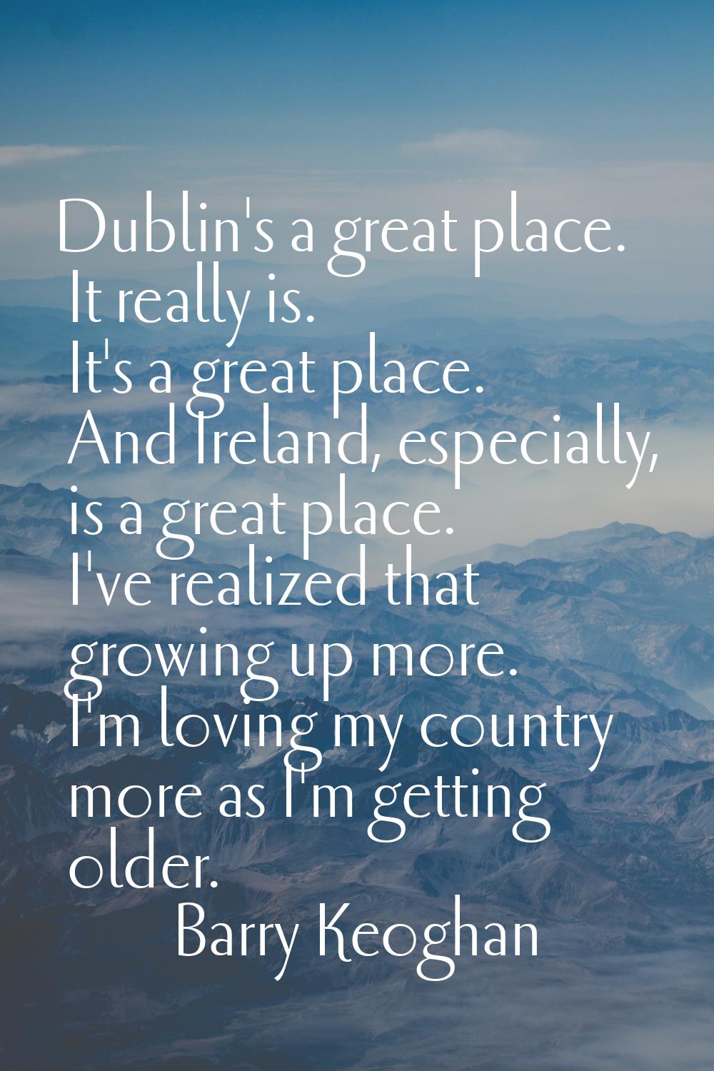 Dublin's a great place. It really is. It's a great place. And Ireland, especially, is a great place