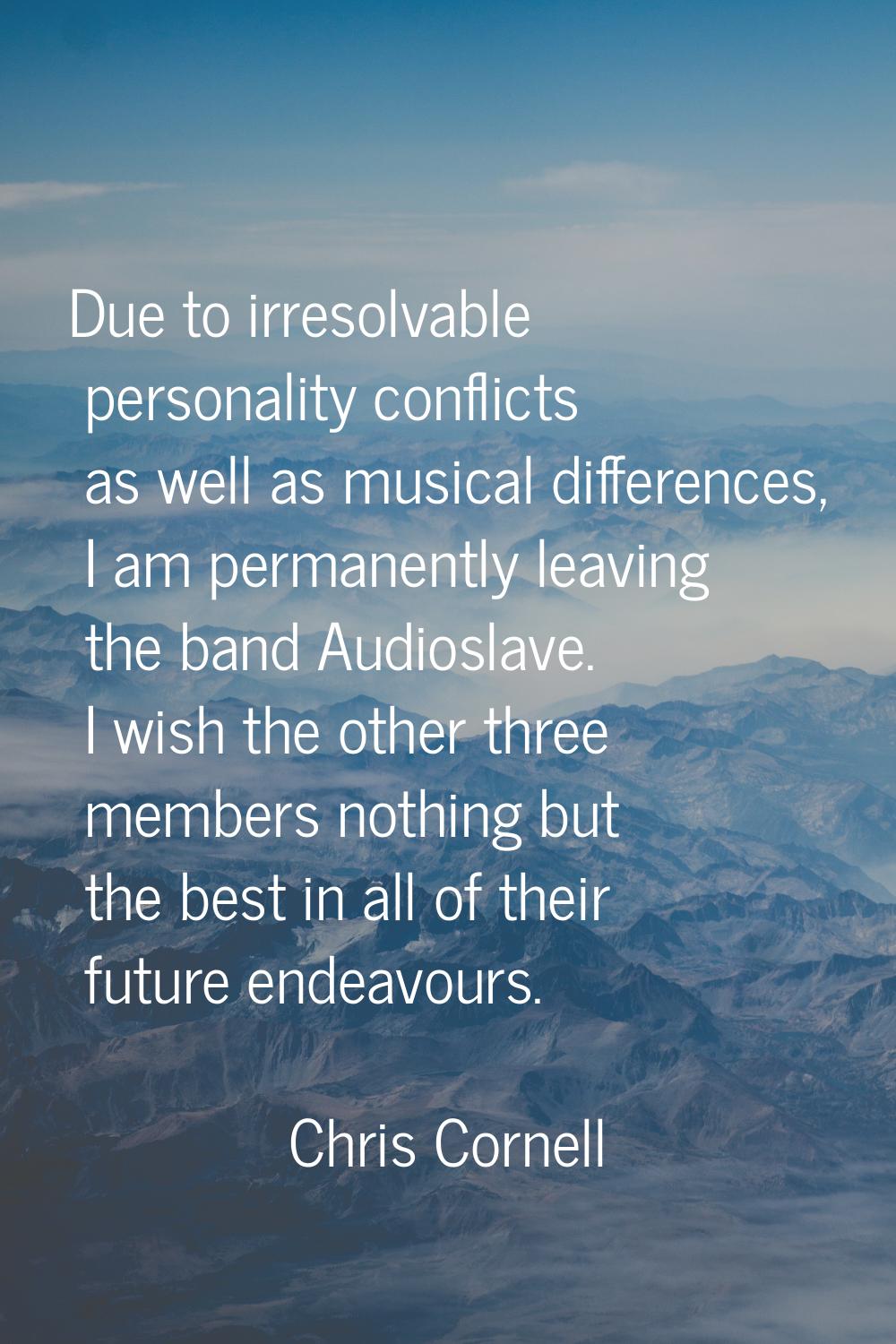 Due to irresolvable personality conflicts as well as musical differences, I am permanently leaving 