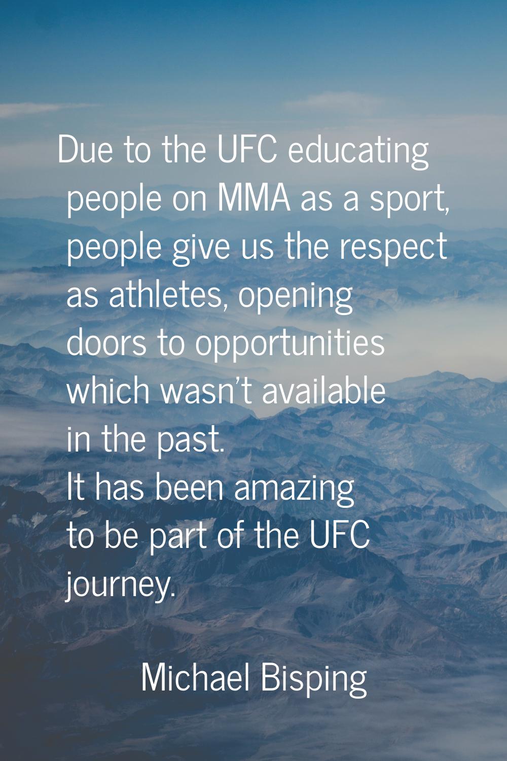 Due to the UFC educating people on MMA as a sport, people give us the respect as athletes, opening 