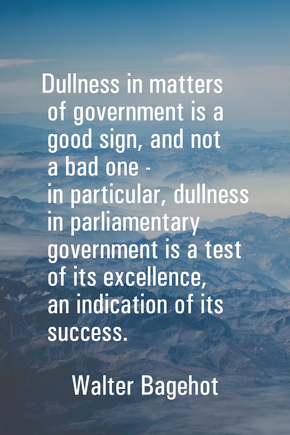 Dullness in matters of government is a good sign, and not a bad one - in particular, dullness in pa