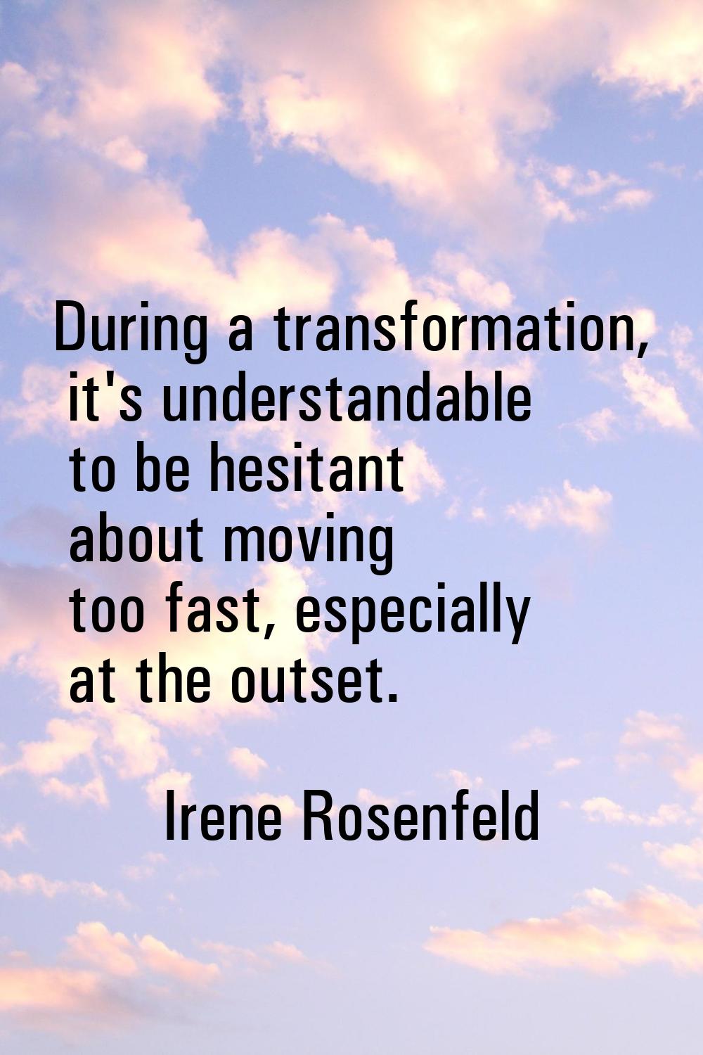 During a transformation, it's understandable to be hesitant about moving too fast, especially at th
