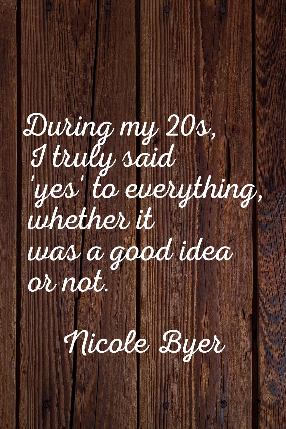 During my 20s, I truly said 'yes' to everything, whether it was a good idea or not.