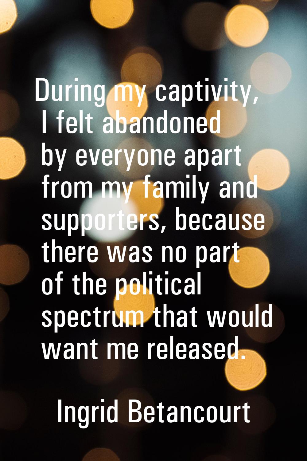 During my captivity, I felt abandoned by everyone apart from my family and supporters, because ther
