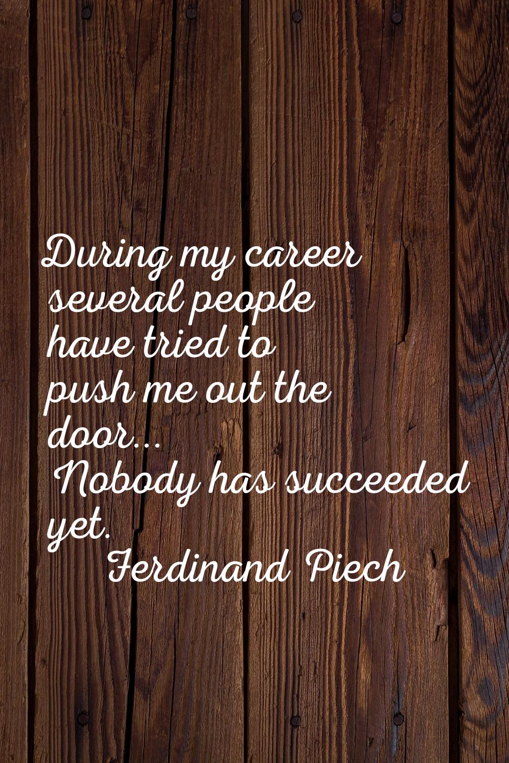 During my career several people have tried to push me out the door... Nobody has succeeded yet.
