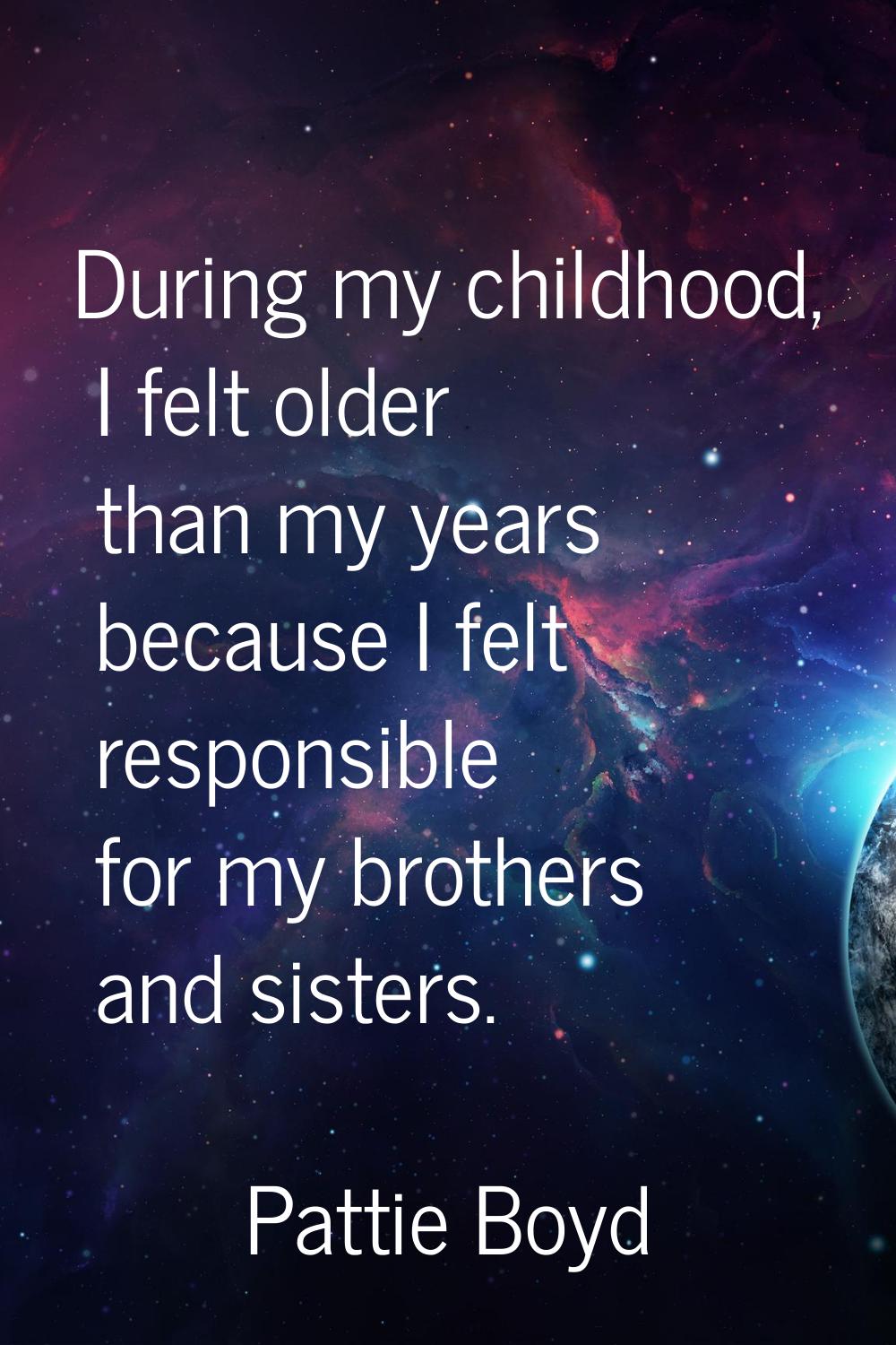 During my childhood, I felt older than my years because I felt responsible for my brothers and sist