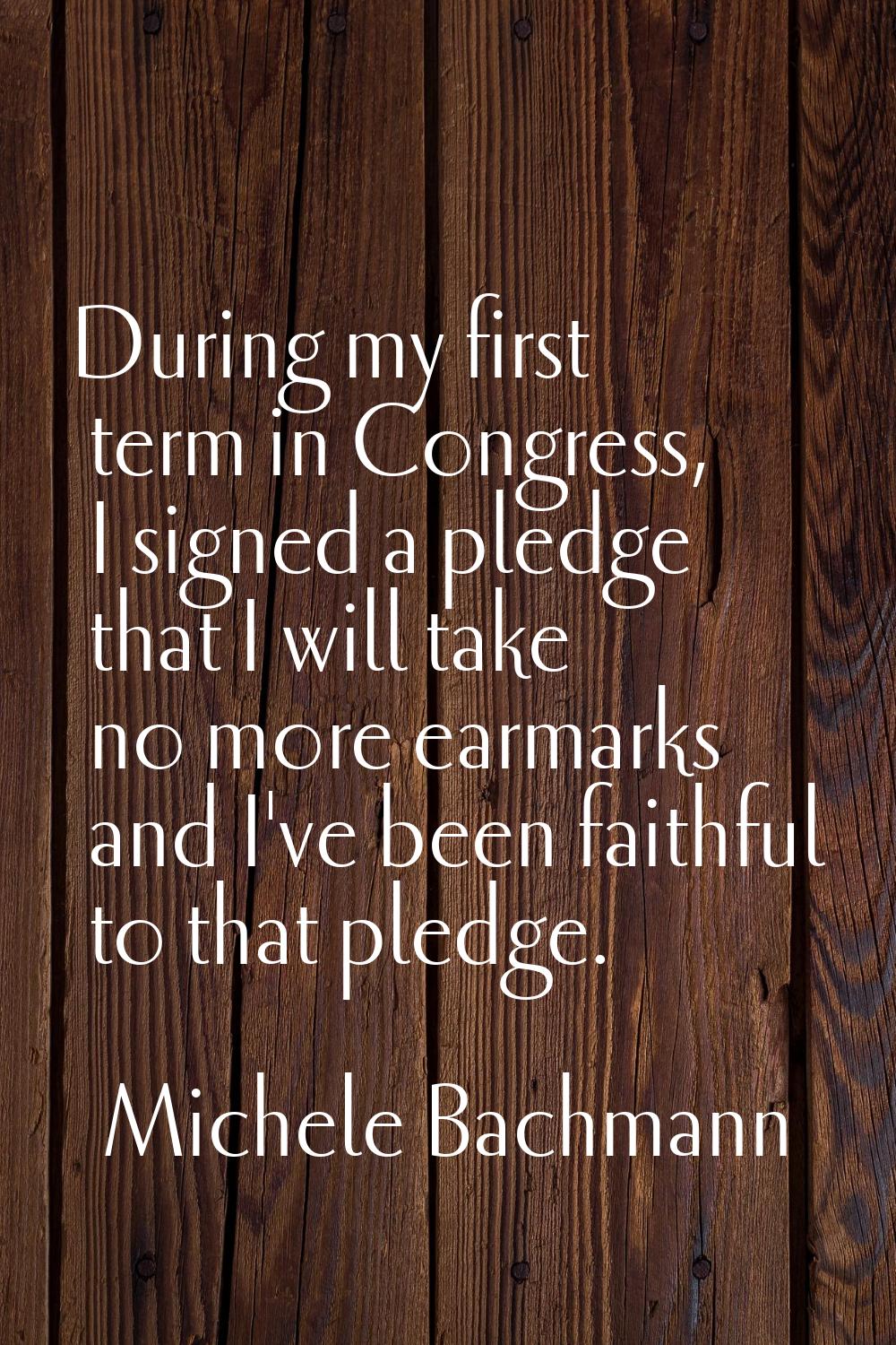 During my first term in Congress, I signed a pledge that I will take no more earmarks and I've been
