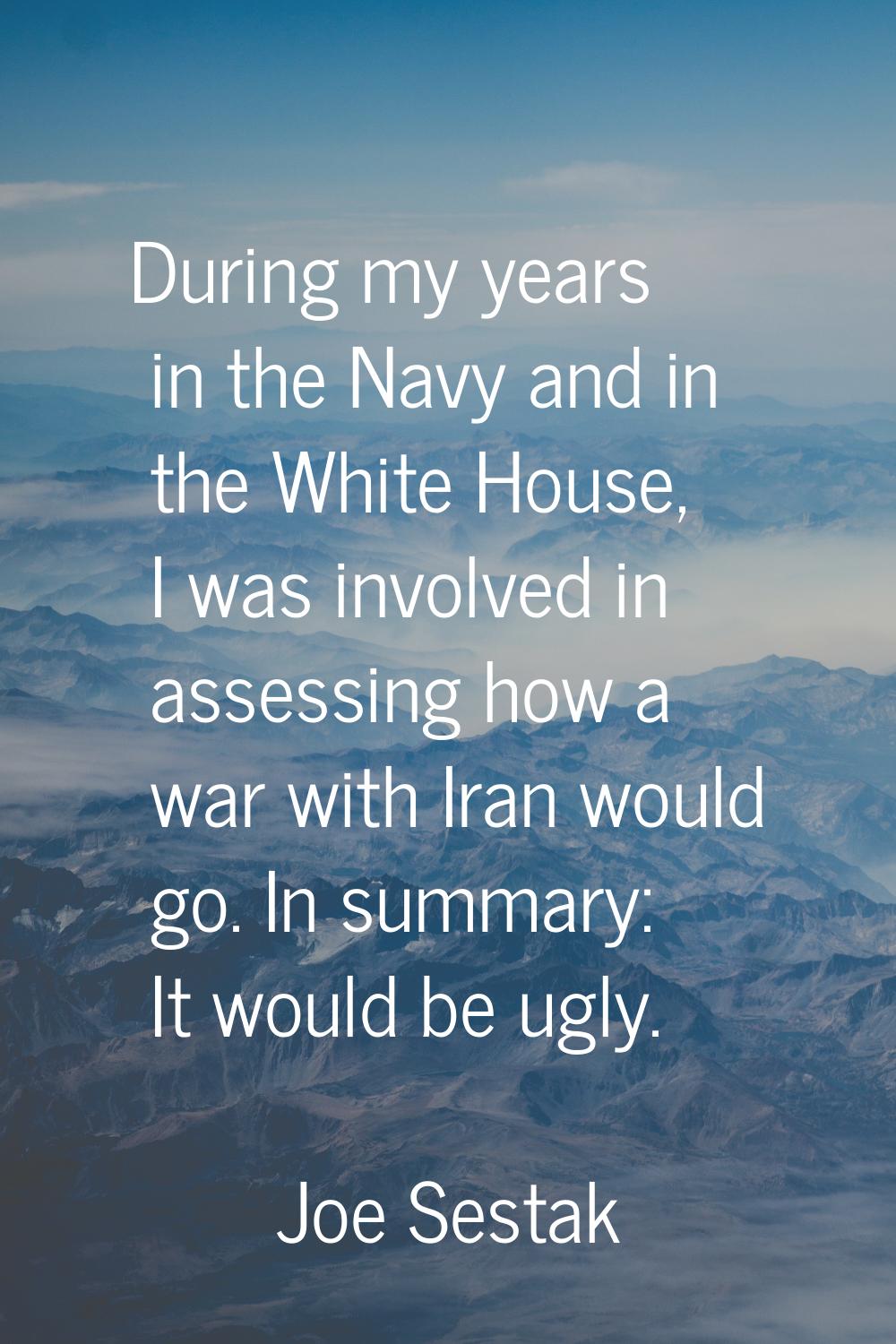 During my years in the Navy and in the White House, I was involved in assessing how a war with Iran