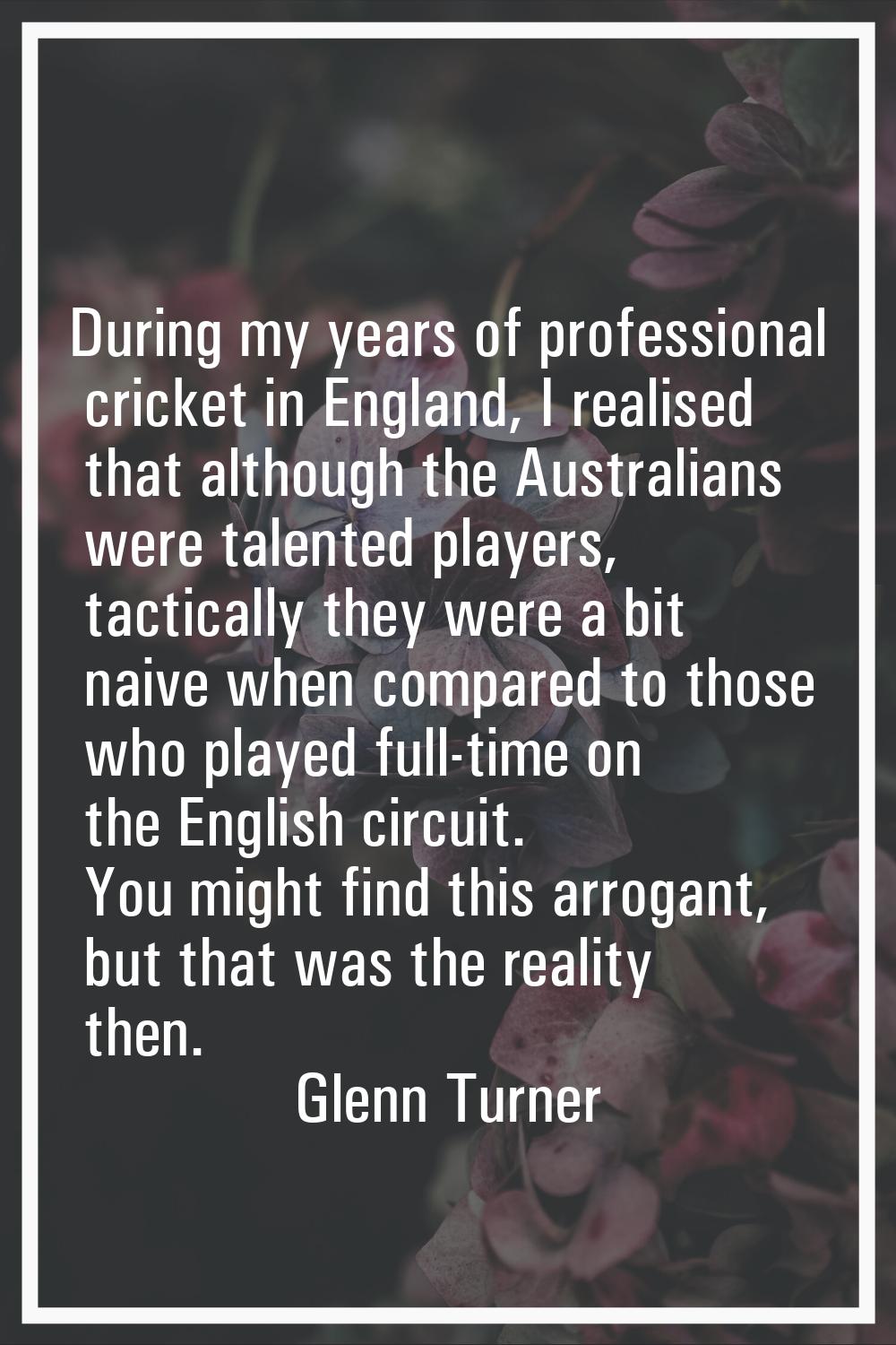 During my years of professional cricket in England, I realised that although the Australians were t