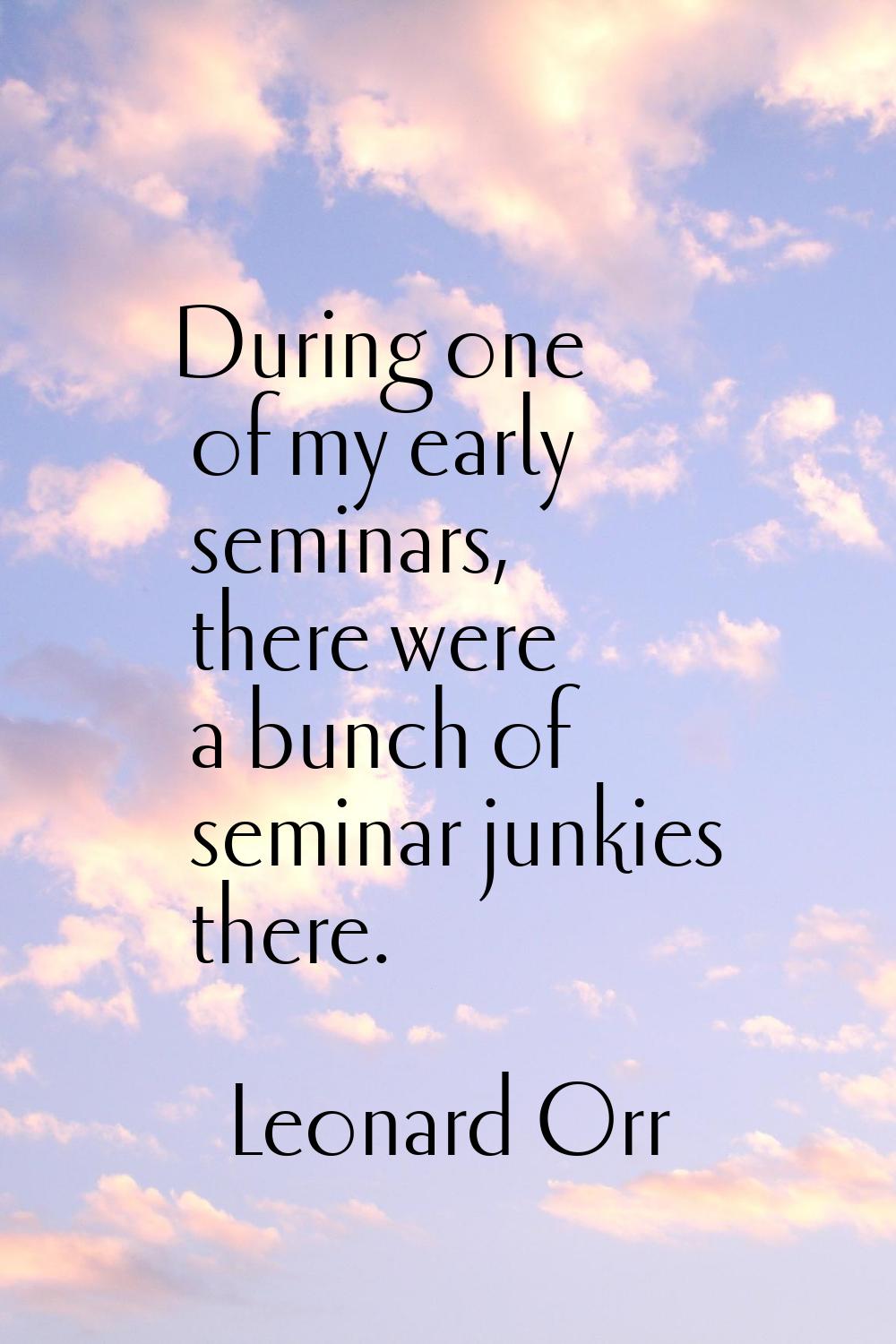 During one of my early seminars, there were a bunch of seminar junkies there.